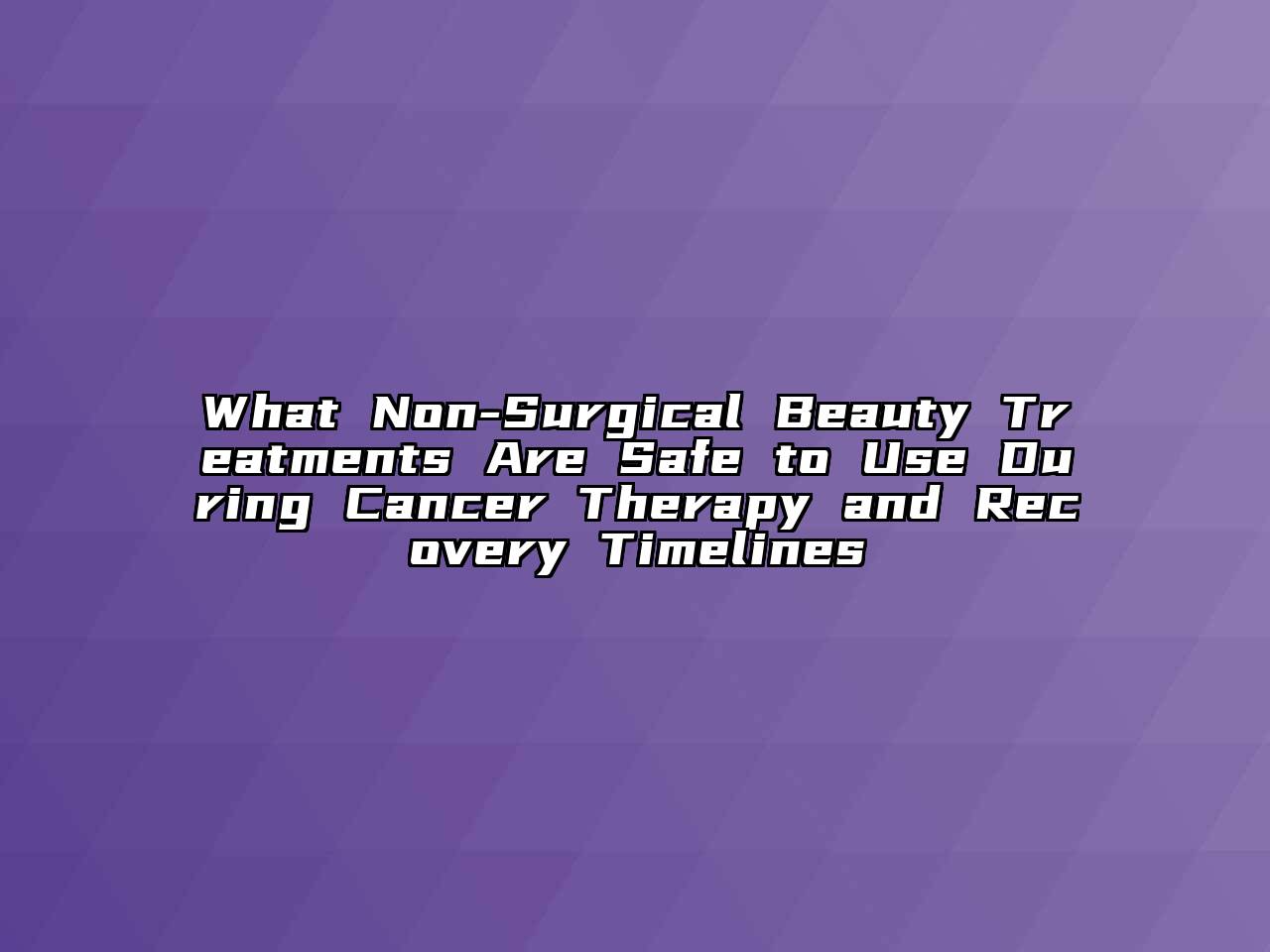 What Non-Surgical Beauty Treatments Are Safe to Use During Cancer Therapy and Recovery Timelines