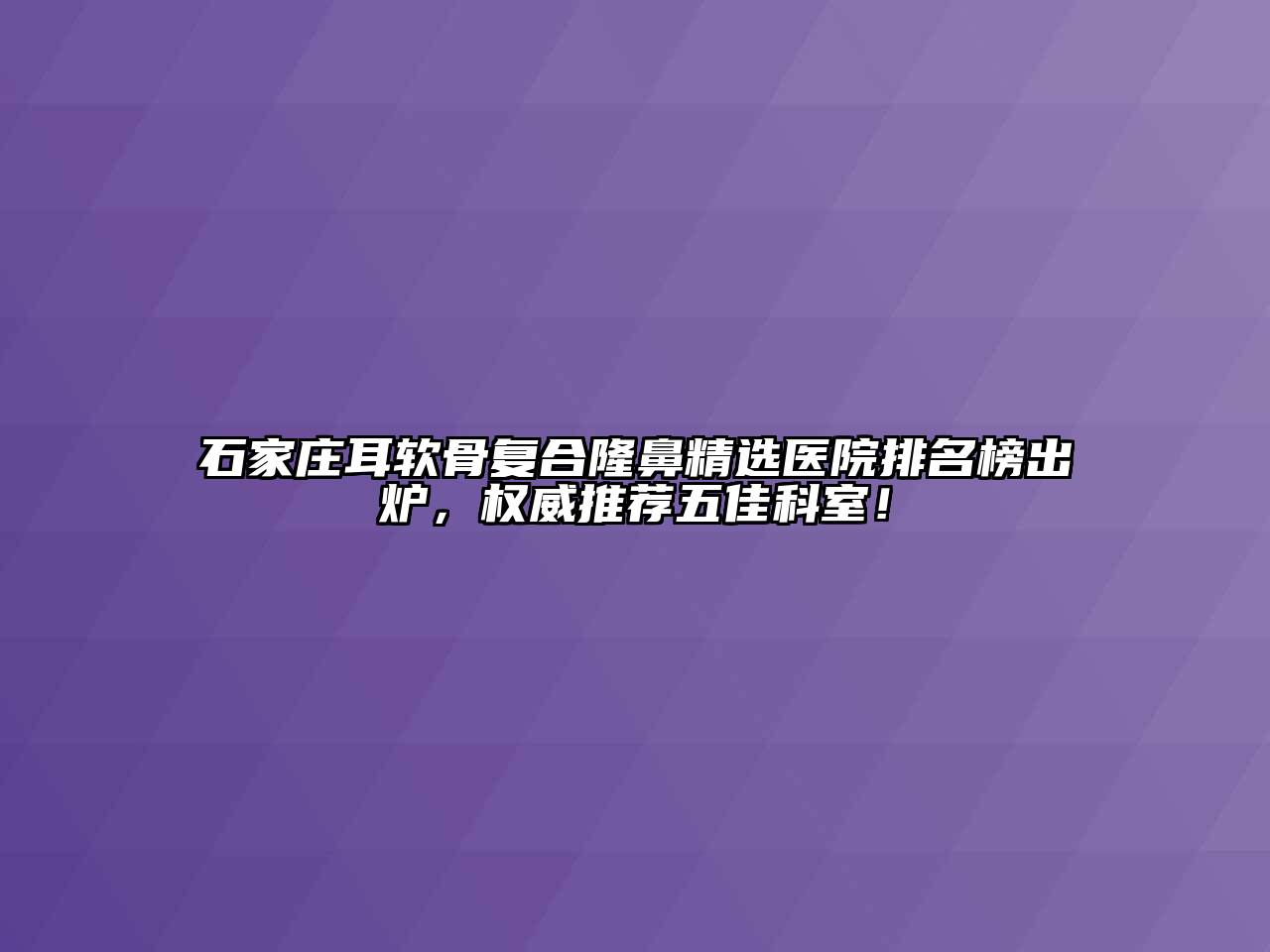石家庄耳软骨复合隆鼻精选医院排名榜出炉，权威推荐五佳科室！