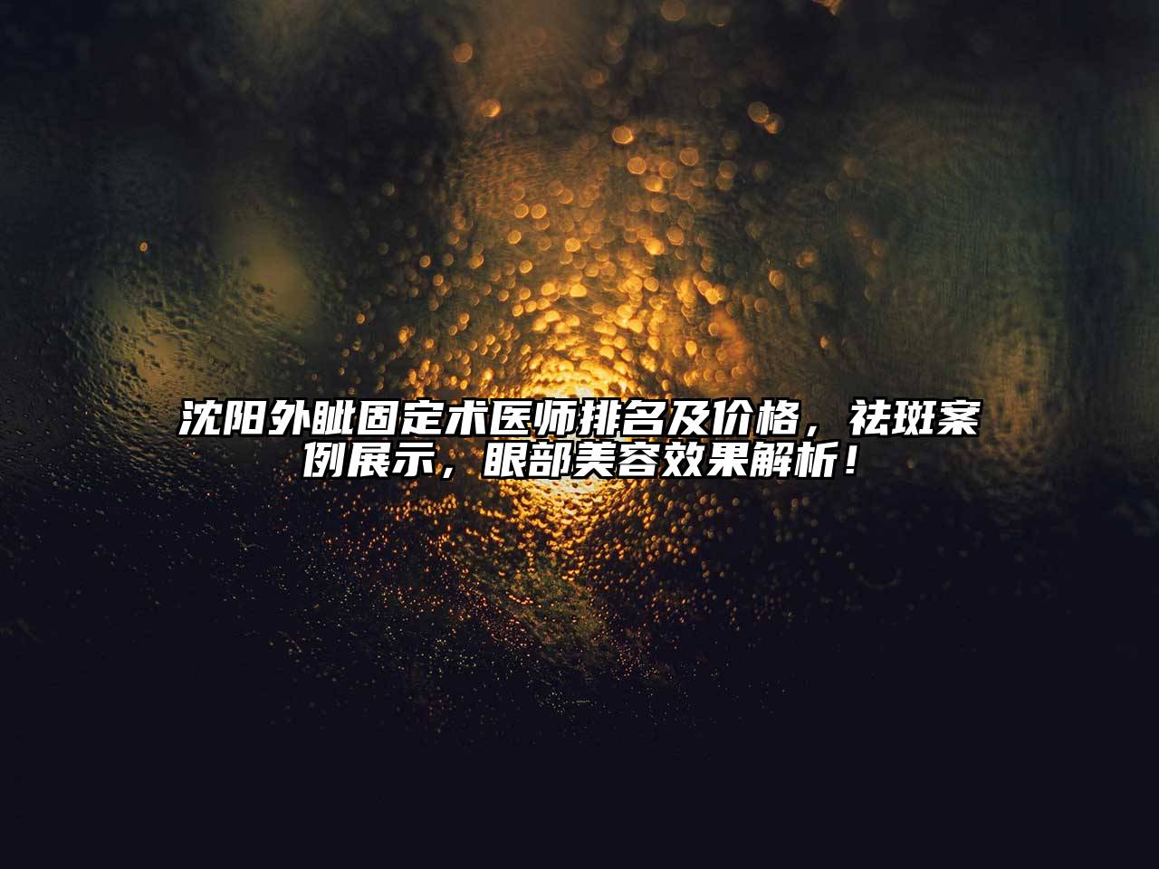沈阳外眦固定术医师排名及价格，祛斑案例展示，眼部美容效果解析！