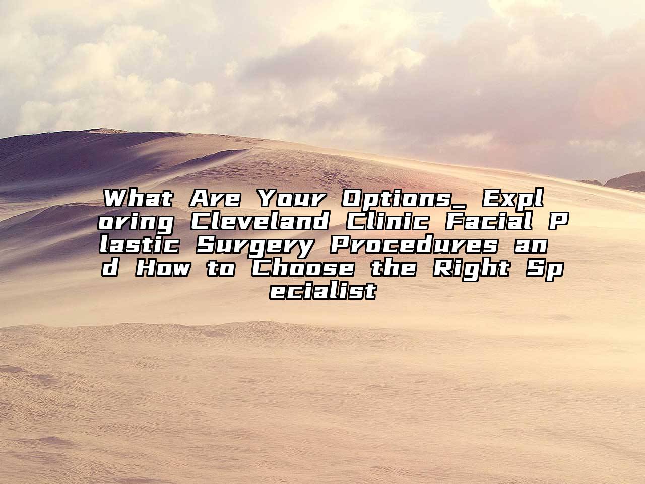 What Are Your Options_ Exploring Cleveland Clinic Facial Plastic Surgery Procedures and How to Choose the Right Specialist