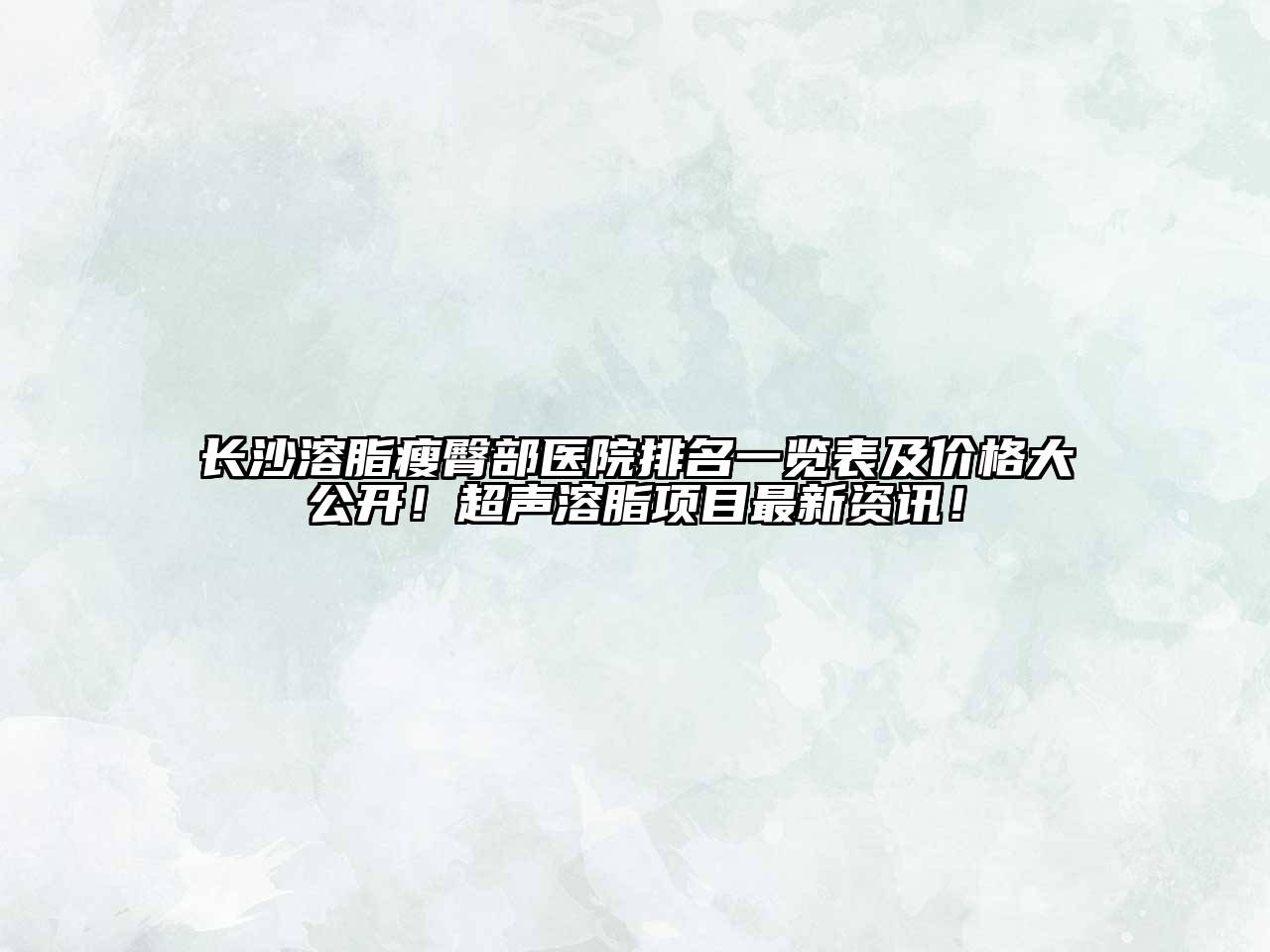 长沙溶脂瘦臀部医院排名一览表及价格大公开！超声溶脂项目最新资讯！