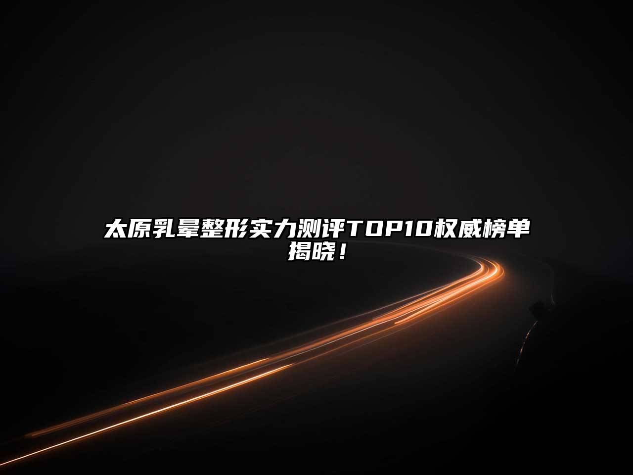 太原乳晕整形实力测评TOP10权威榜单揭晓！