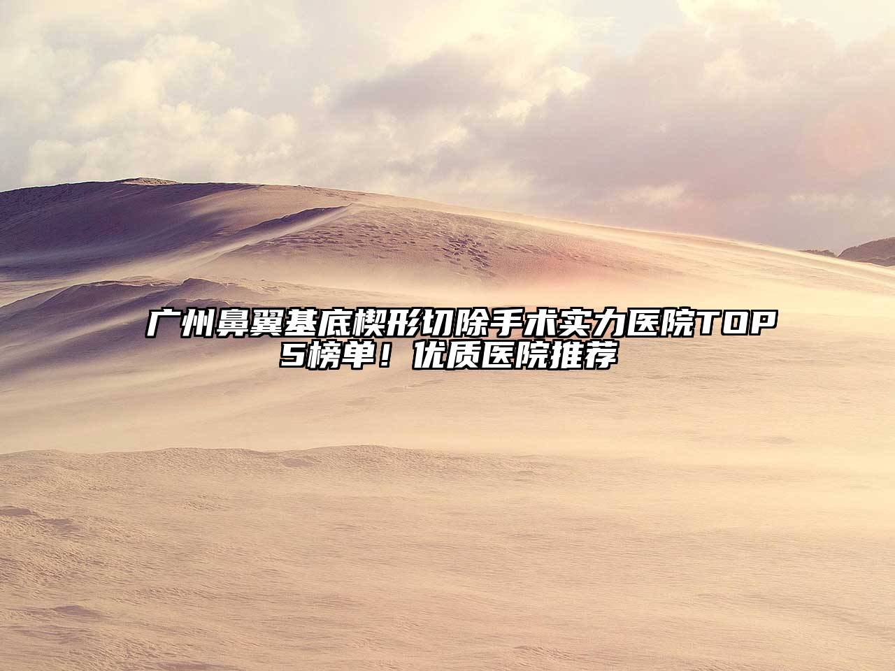 广州鼻翼基底楔形切除手术实力医院TOP5榜单！优质医院推荐