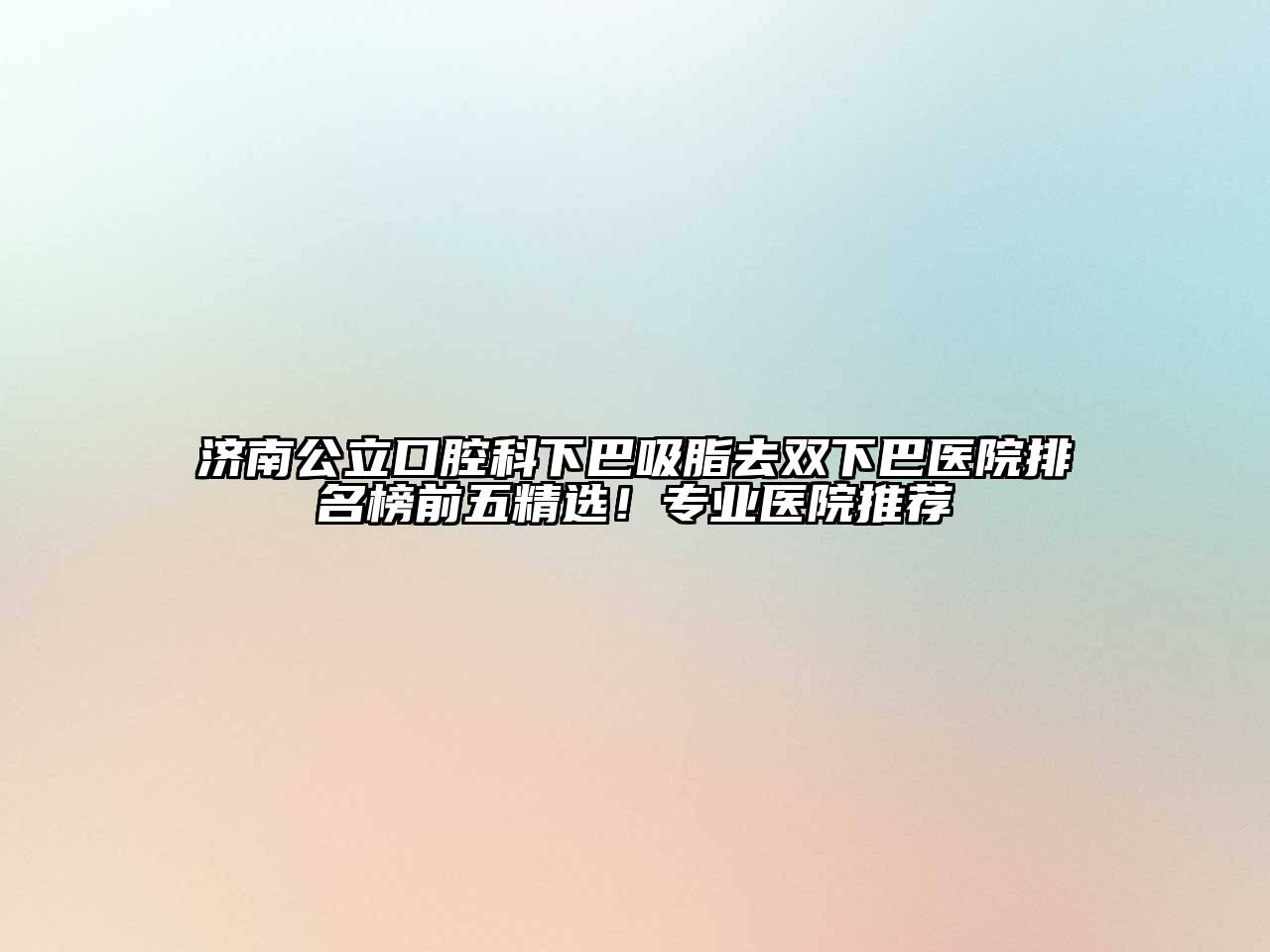 济南公立口腔科下巴吸脂去双下巴医院排名榜前五精选！专业医院推荐
